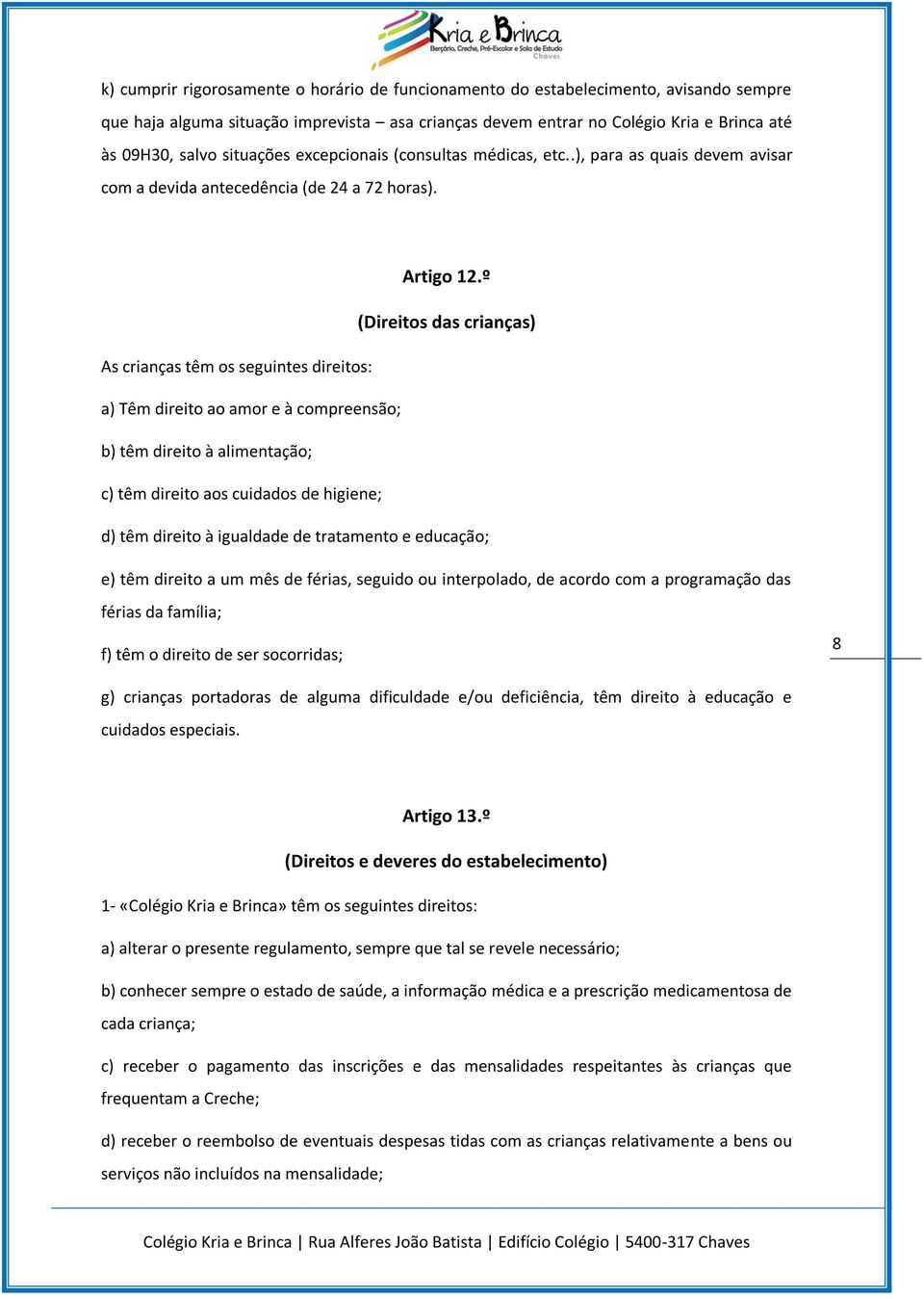 º (Direitos das crianças) As crianças têm os seguintes direitos: a) Têm direito ao amor e à compreensão; b) têm direito à alimentação; c) têm direito aos cuidados de higiene; d) têm direito à