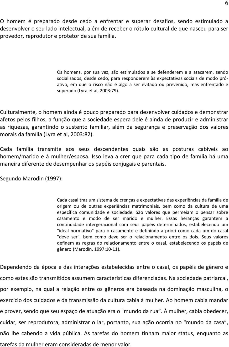 Os homens, por sua vez, são estimulados a se defenderem e a atacarem, sendo socializados, desde cedo, para responderem às expectativas sociais de modo próativo, em que o risco não é algo a ser