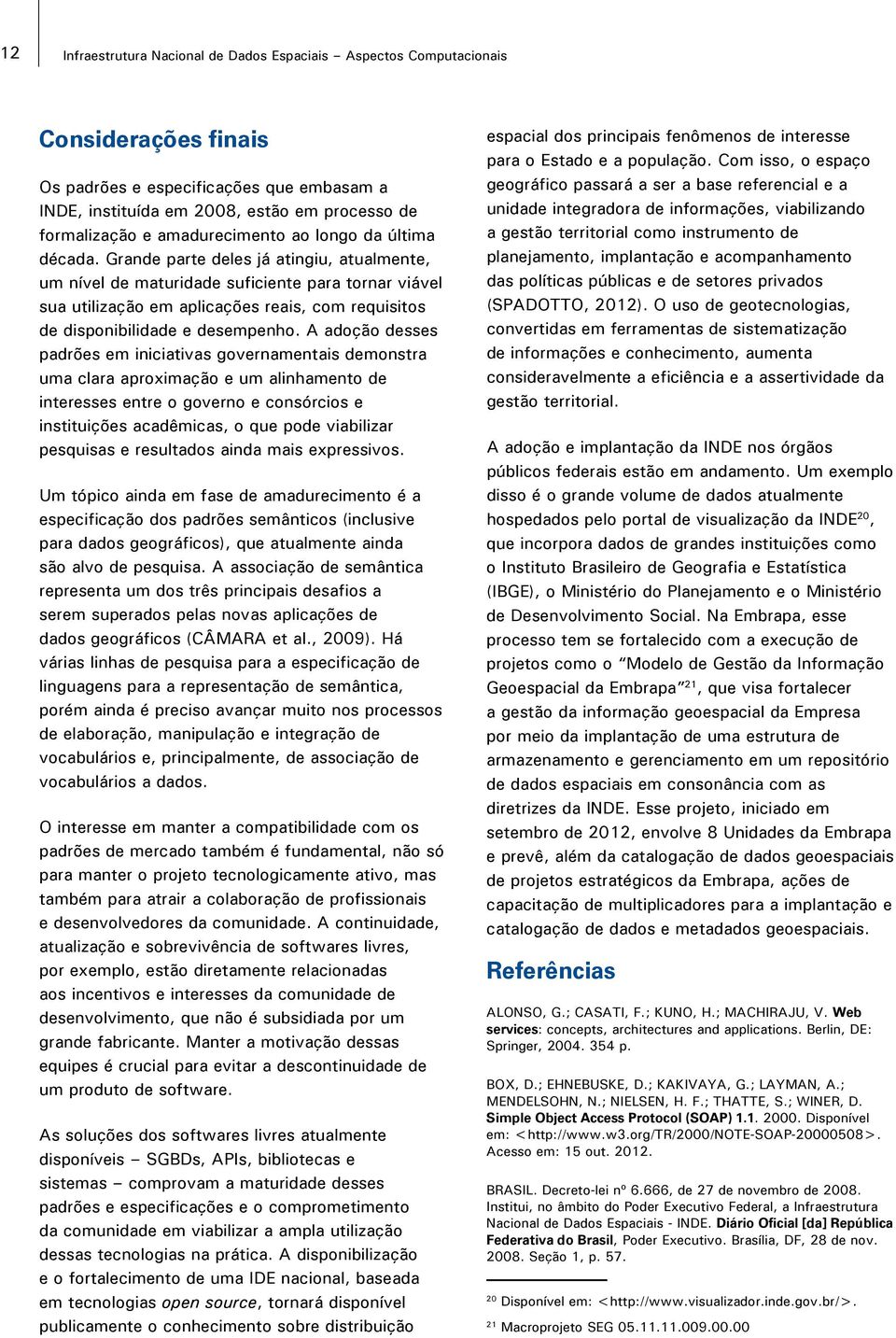 Grande parte deles já atingiu, atualmente, um nível de maturidade suficiente para tornar viável sua utilização em aplicações reais, com requisitos de disponibilidade e desempenho.