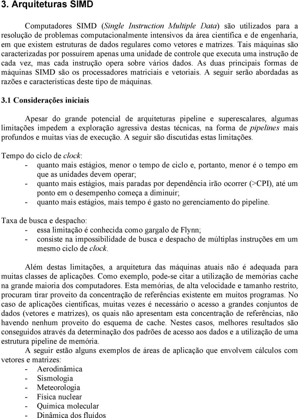 Tais máquinas são caracterizadas por possuírem apenas uma unidade de controle que executa uma instrução de cada vez, mas cada instrução opera sobre vários dados.