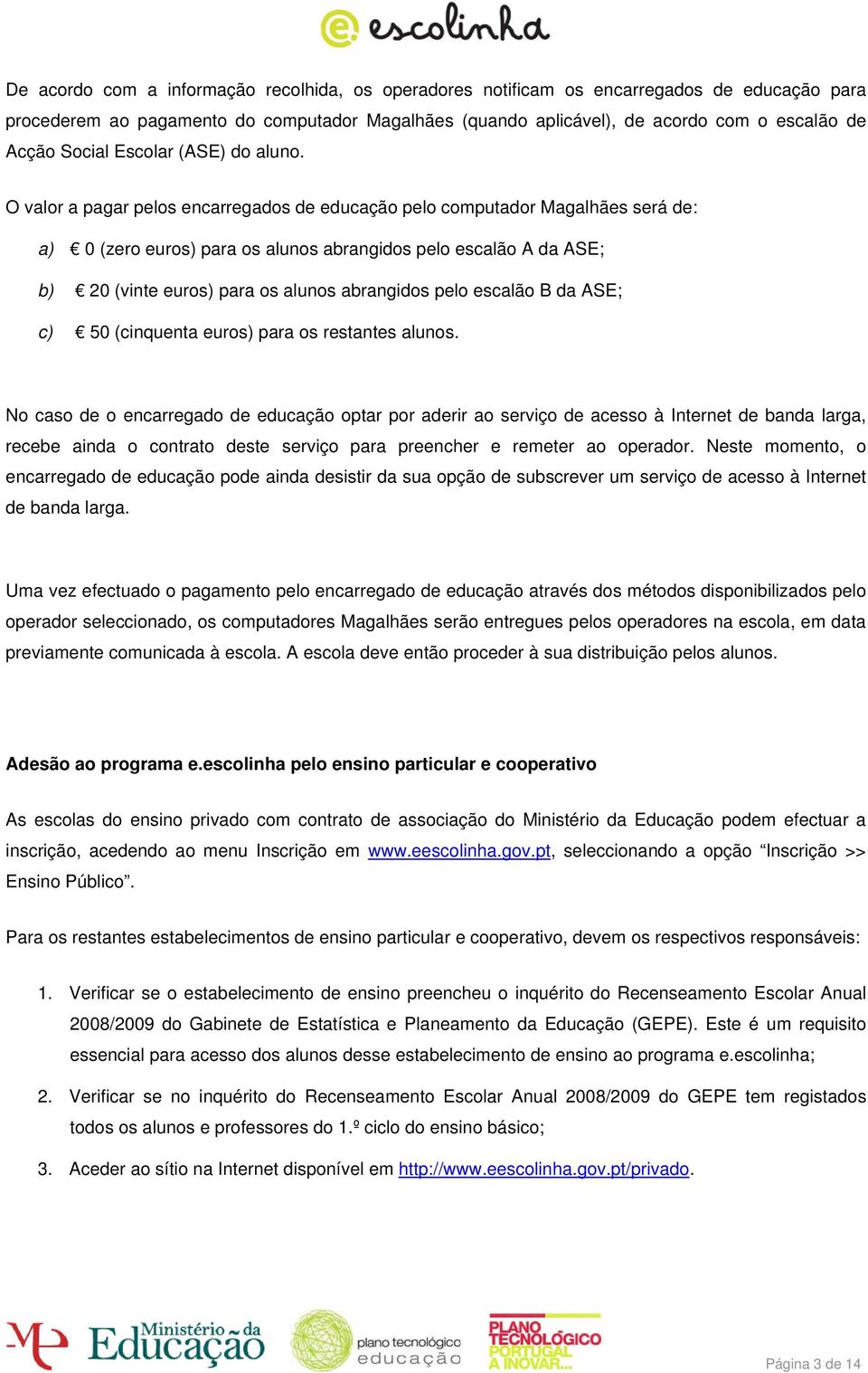 O valor a pagar pelos encarregados de educação pelo computador Magalhães será de: a) 0 (zero euros) para os alunos abrangidos pelo escalão A da ASE; b) 20 (vinte euros) para os alunos abrangidos pelo