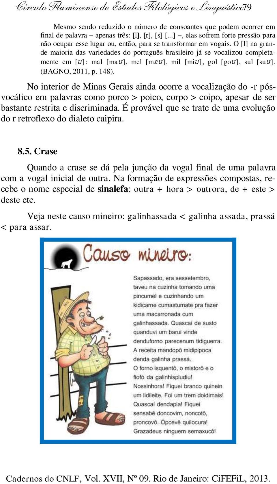 O [l] na grande maioria das variedades do português brasileiro já se vocalizou completamente em [ ]: mal [ma ], mel [m ], mil [mi ], gol [go ], sul [su ]. (BAGNO, 2011, p. 148).