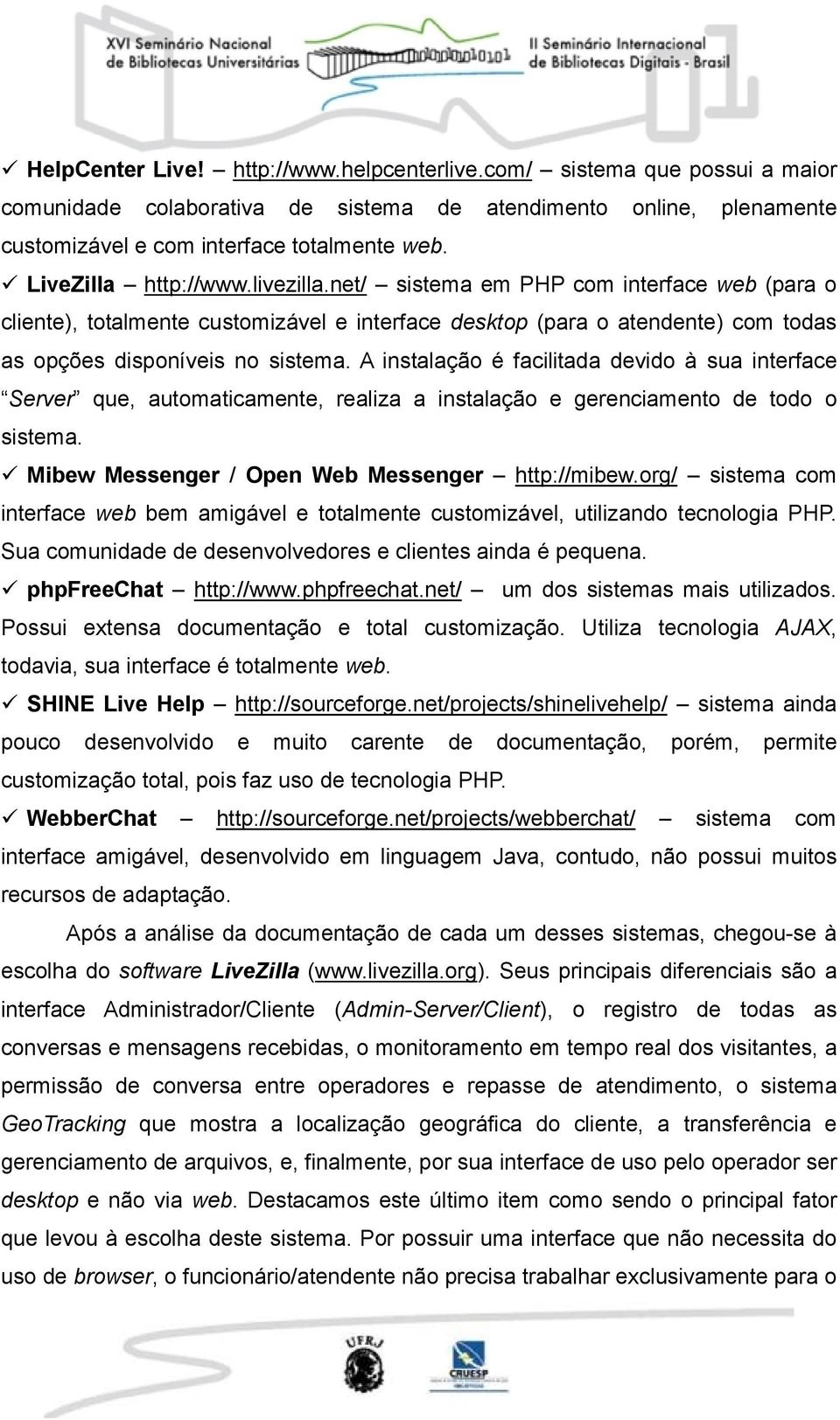 A instalação é facilitada devido à sua interface Server que, automaticamente, realiza a instalação e gerenciamento de todo o sistema. Mibew Messenger / Open Web Messenger http://mibew.