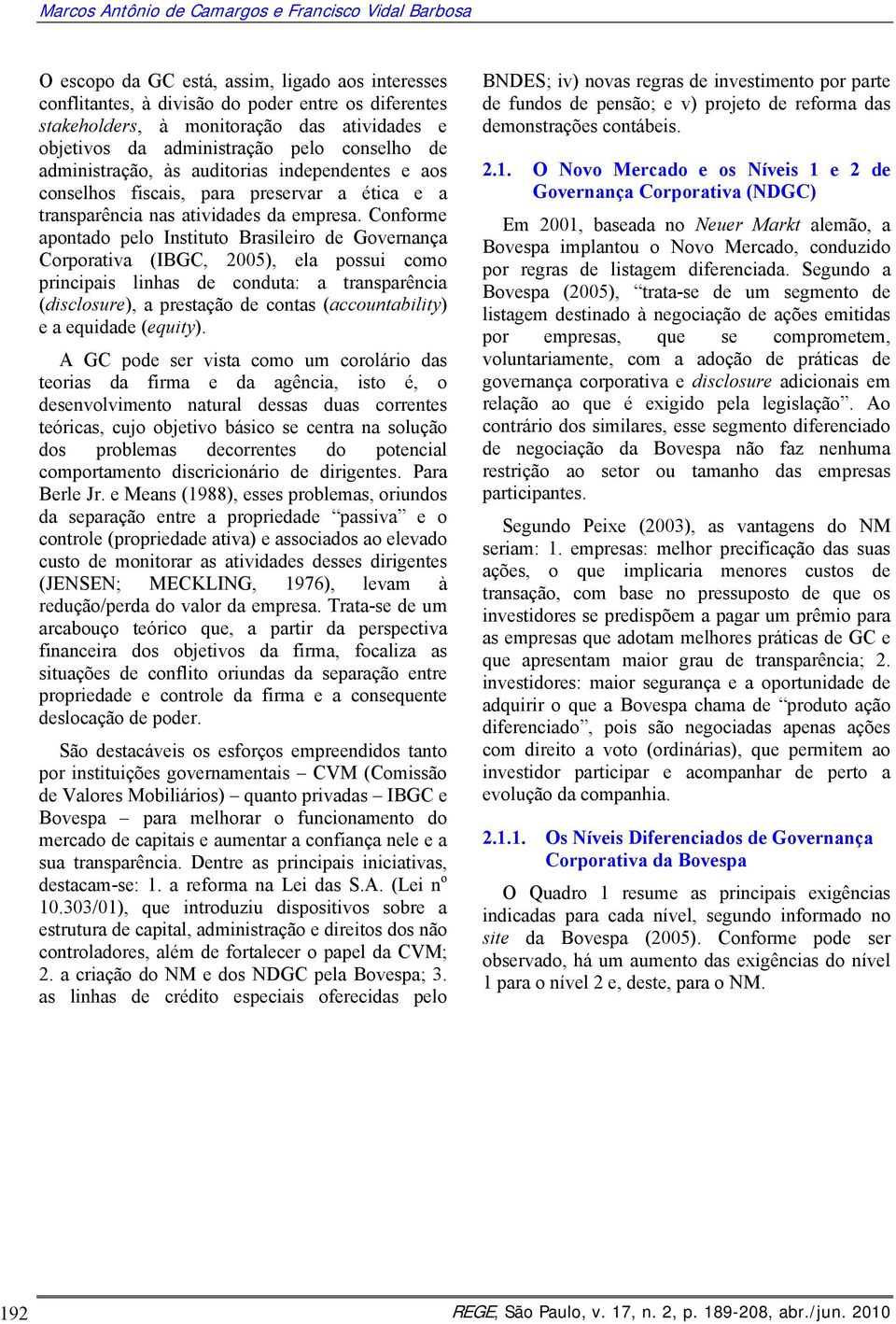 Conforme apontado pelo Instituto Brasileiro de Governança Corporativa (IBGC, 00), ela possui como principais linhas de conduta: a transparência (disclosure), a prestação de contas (accountability) e