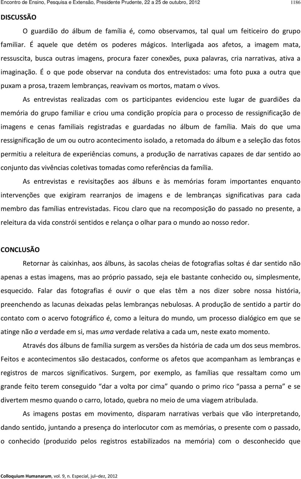 É o que pode observar na conduta dos entrevistados: uma foto puxa a outra que puxam a prosa, trazem lembranças, reavivam os mortos, matam o vivos.