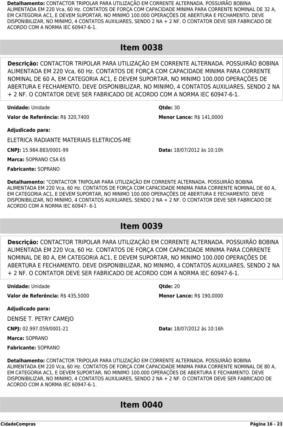 DEVE DISPONIBILIZAR, NO MINIMO, 4 CONTATOS AUXILIARES, SENDO 2 NA + 2 NF. O CONTATOR DEVE SER FABRICADO DE ACORDO COM A NORMA IEC 60947-6-1.