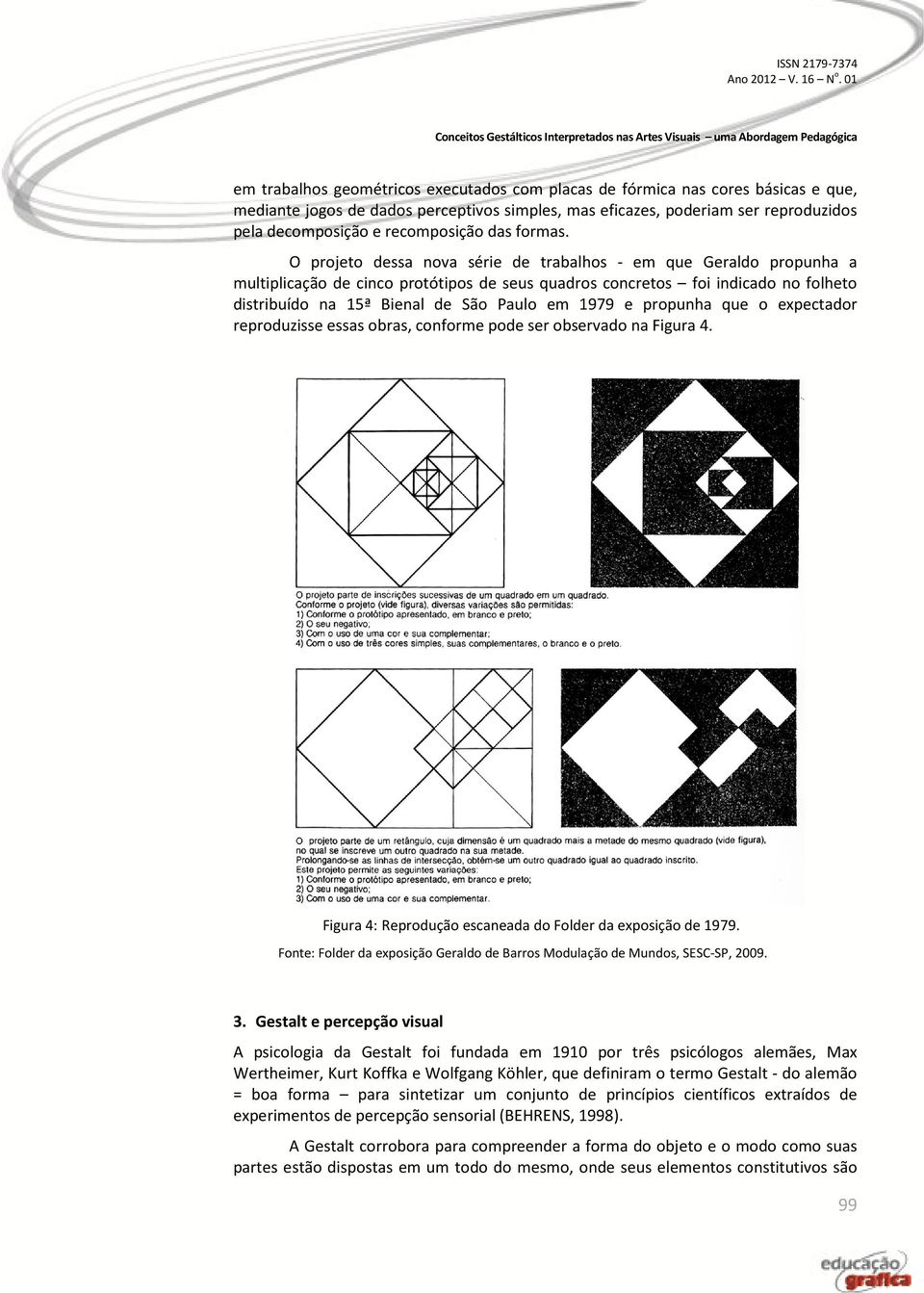 O projeto dessa nova série de trabalhos - em que Geraldo propunha a multiplicação de cinco protótipos de seus quadros concretos foi indicado no folheto distribuído na 15ª Bienal de São Paulo em 1979