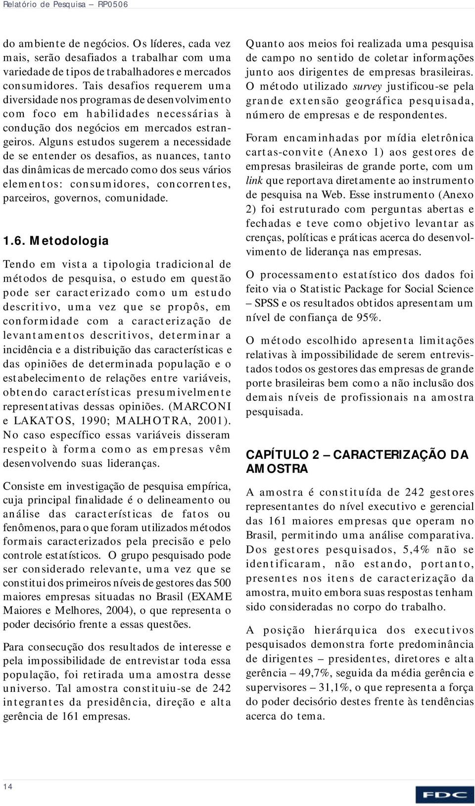 Alguns estudos sugerem a necessidade de se entender os desafios, as nuances, tanto das dinâmicas de mercado como dos seus vários elementos: consumidores, concorrentes, parceiros, governos, comunidade.