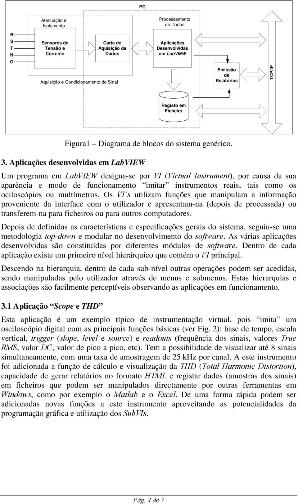 Aplicações desenvolvidas em LabVIEW Um programa em LabVIEW designa-se por VI (Virtual Instrument), por causa da sua aparência e modo de funcionamento imitar instrumentos reais, tais como os