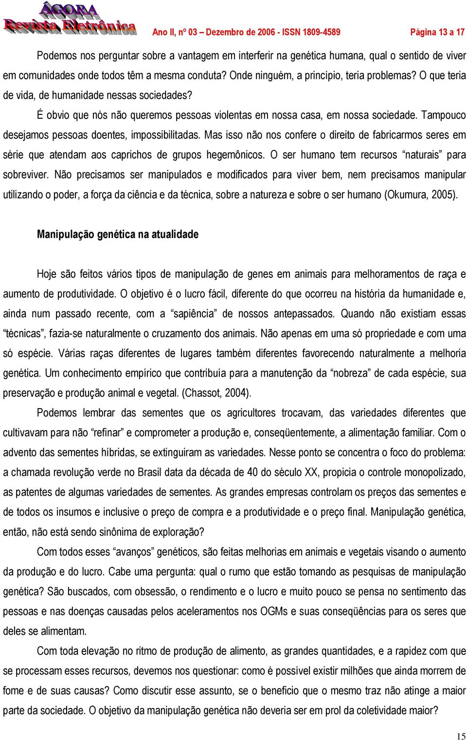 Mas isso não nos confere o direito de fabricarmos seres em série que atendam aos caprichos de grupos hegemônicos. O ser humano tem recursos naturais para sobreviver.