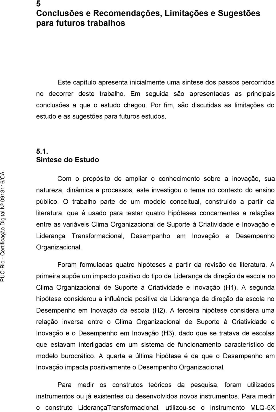 Síntese do Estudo Com o propósito de ampliar o conhecimento sobre a inovação, sua natureza, dinâmica e processos, este investigou o tema no contexto do ensino público.