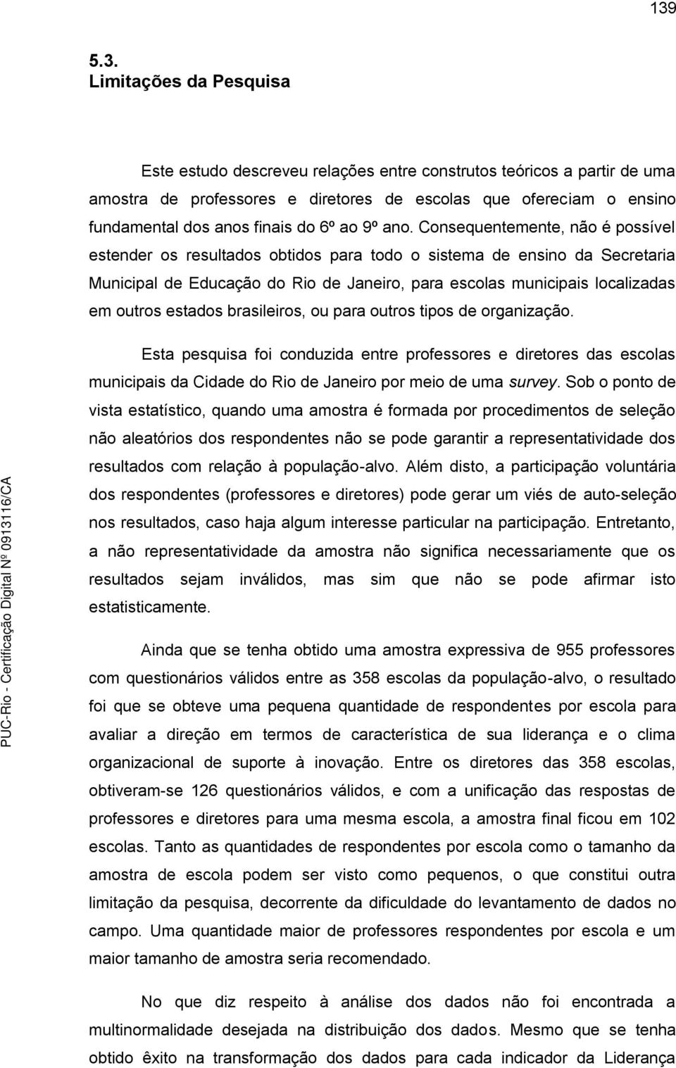 Consequentemente, não é possível estender os resultados obtidos para todo o sistema de ensino da Secretaria Municipal de Educação do Rio de Janeiro, para escolas municipais localizadas em outros