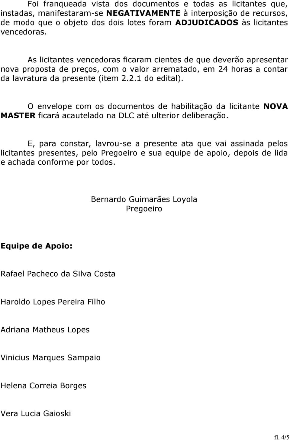 O envelope com os documentos de habilitação da licitante NOVA MASTER ficará acautelado na DLC até ulterior deliberação.