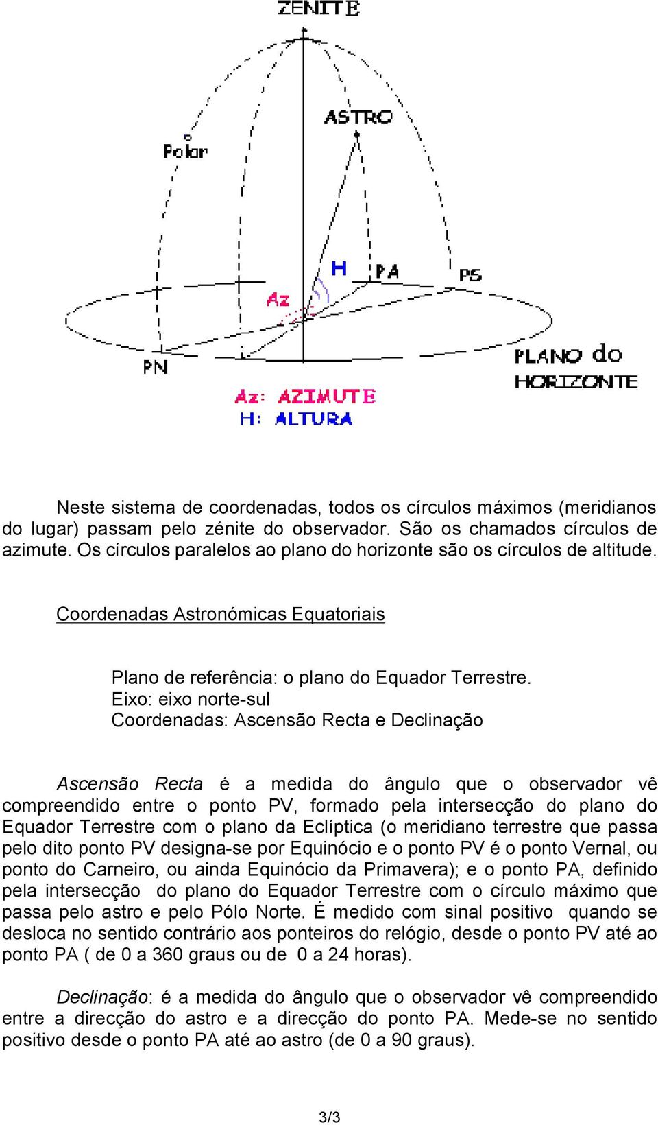 Eixo: eixo norte-sul Coordenadas: Ascensão Recta e Declinação Ascensão Recta é a medida do ângulo que o observador vê compreendido entre o ponto PV, formado pela intersecção do plano do Equador