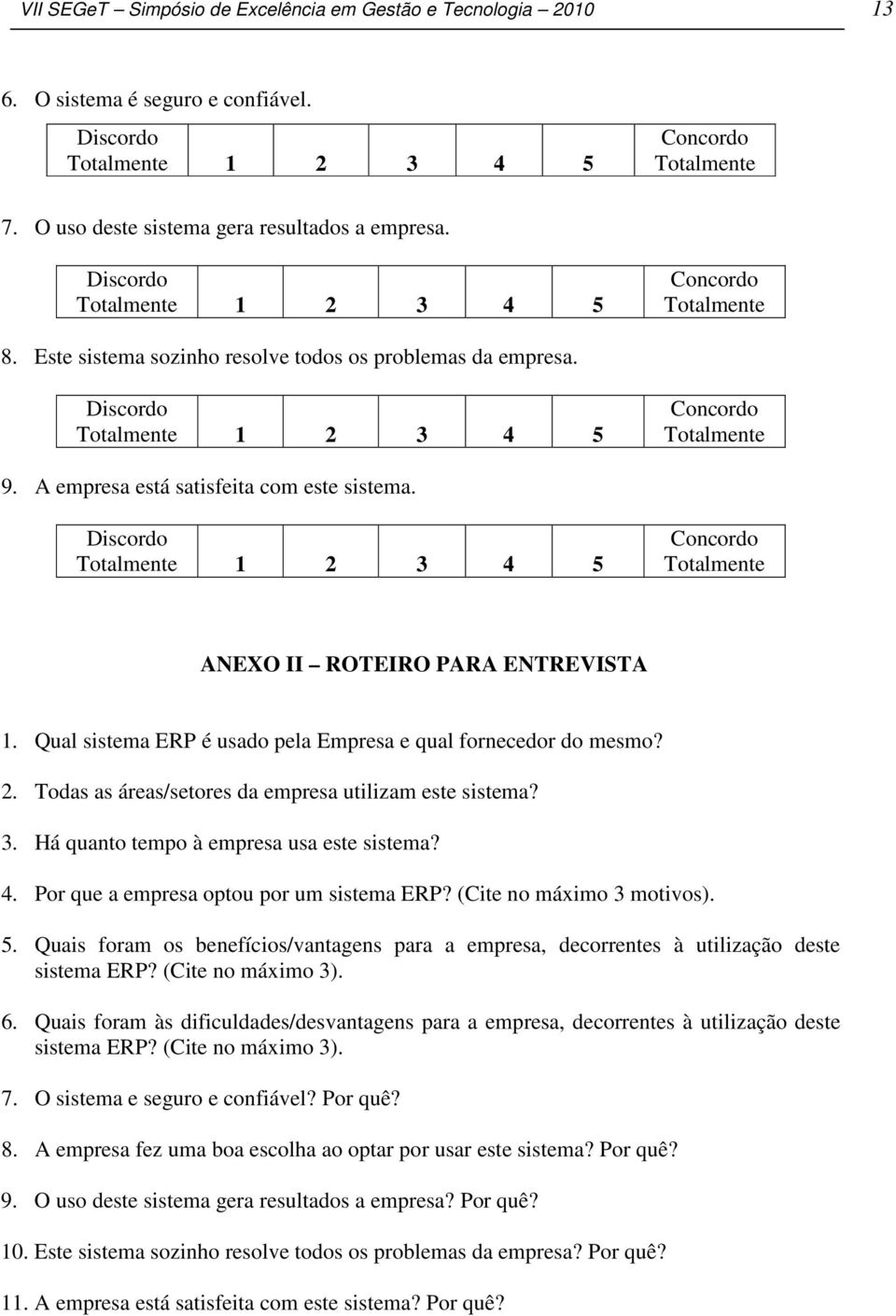 A empresa está satisfeita com este sistema. Discordo Totalmente 1 2 3 4 5 Concordo Totalmente ANEXO II ROTEIRO PARA ENTREVISTA 1. Qual sistema ERP é usado pela Empresa e qual fornecedor do mesmo? 2. Todas as áreas/setores da empresa utilizam este sistema?