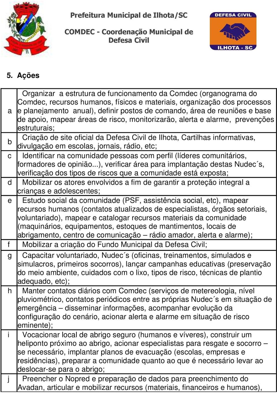 divulgação em escolas, jornais, rádio, etc; Identificar na comunidade pessoas com perfil (líderes comunitários, formadores de opinião.