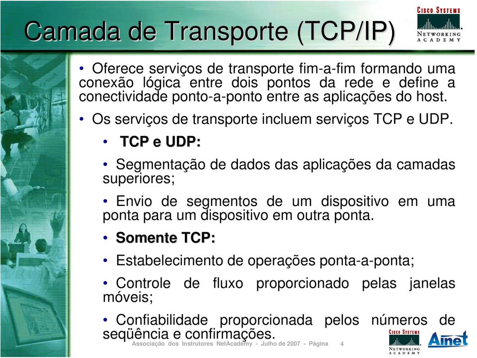 TCP e UDP: Segmentação de dados das aplicações da camadas superiores; Envio de segmentos de um dispositivo em uma ponta para um dispositivo em