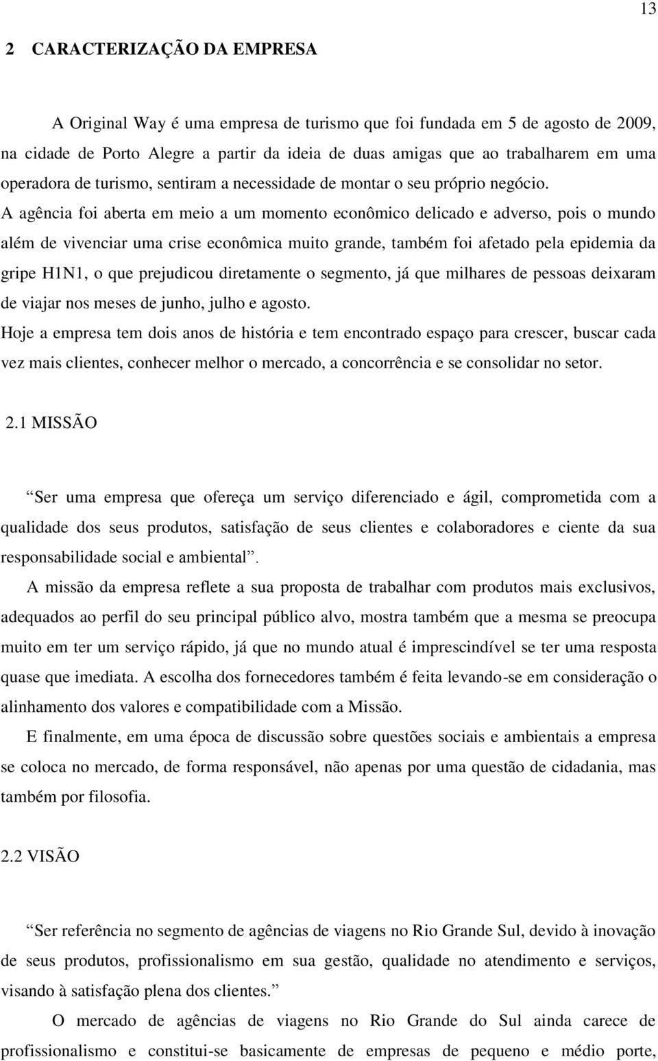 A agência foi aberta em meio a um momento econômico delicado e adverso, pois o mundo além de vivenciar uma crise econômica muito grande, também foi afetado pela epidemia da gripe H1N1, o que