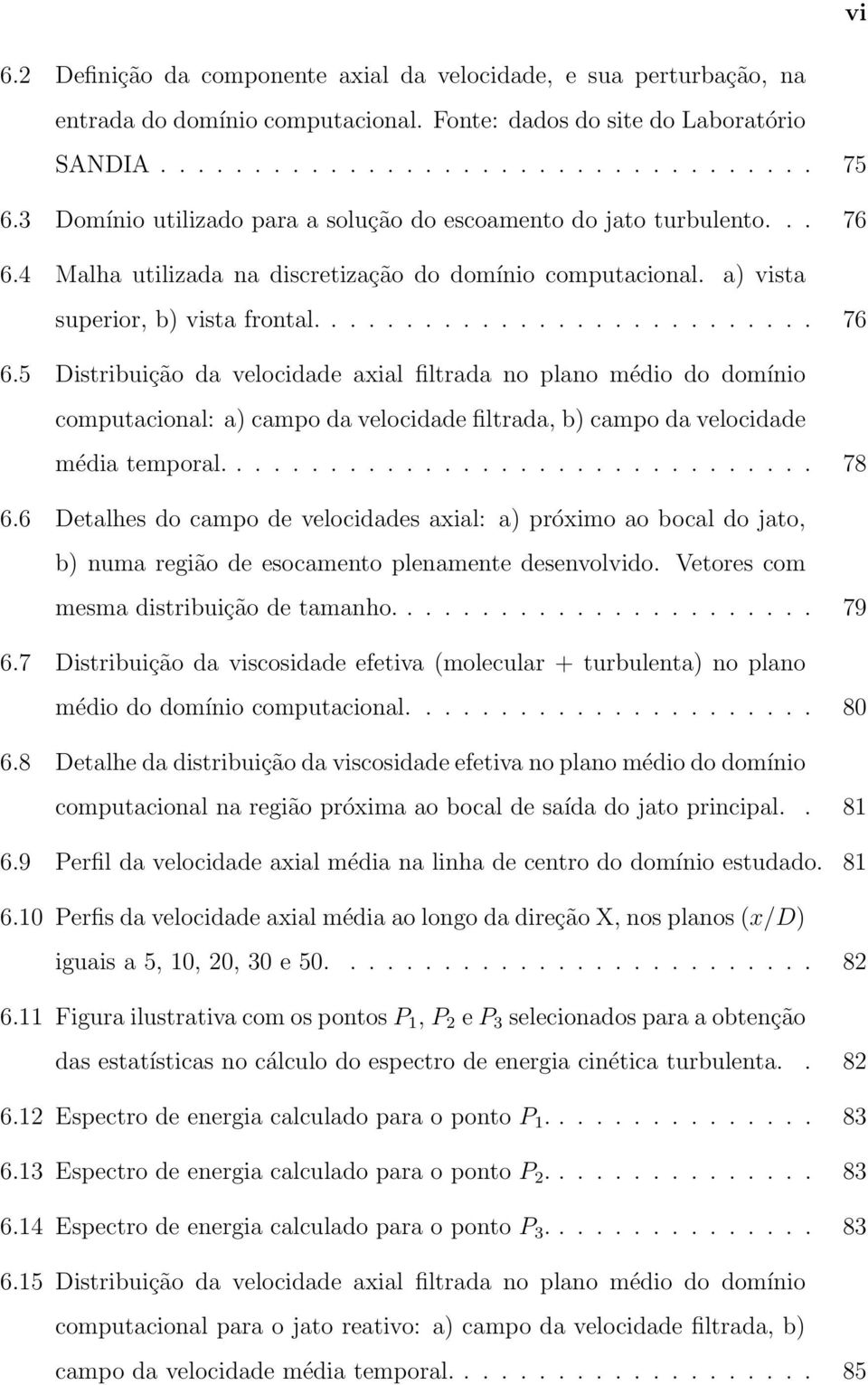 4 Malha utilizada na discretização do domínio computacional. a) vista superior, b) vista frontal........................... 76 6.