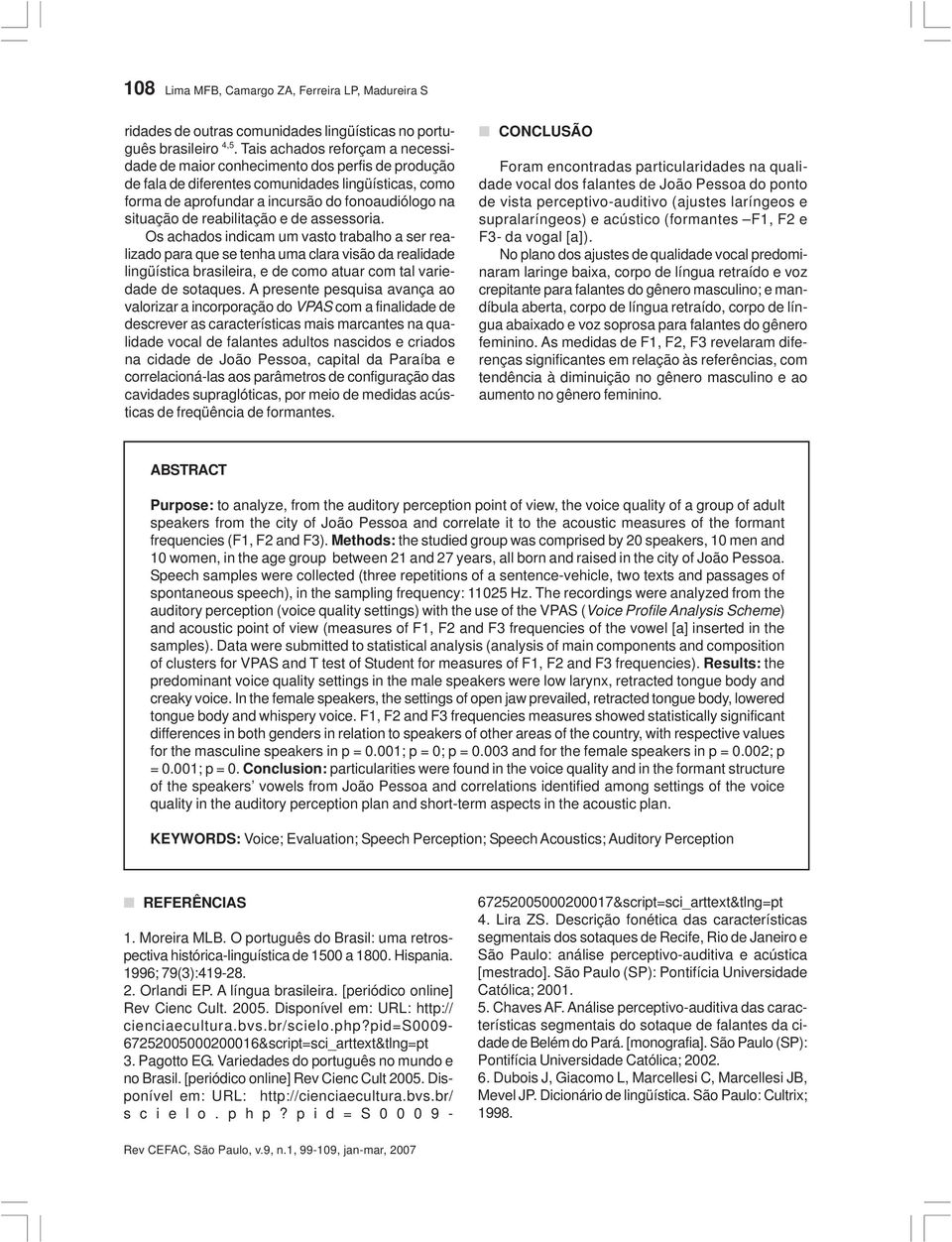 reabilitação e de assessoria. Os achados indicam um vasto trabalho a ser realizado para que se tenha uma clara visão da realidade lingüística brasileira, e de como atuar com tal variedade de sotaques.