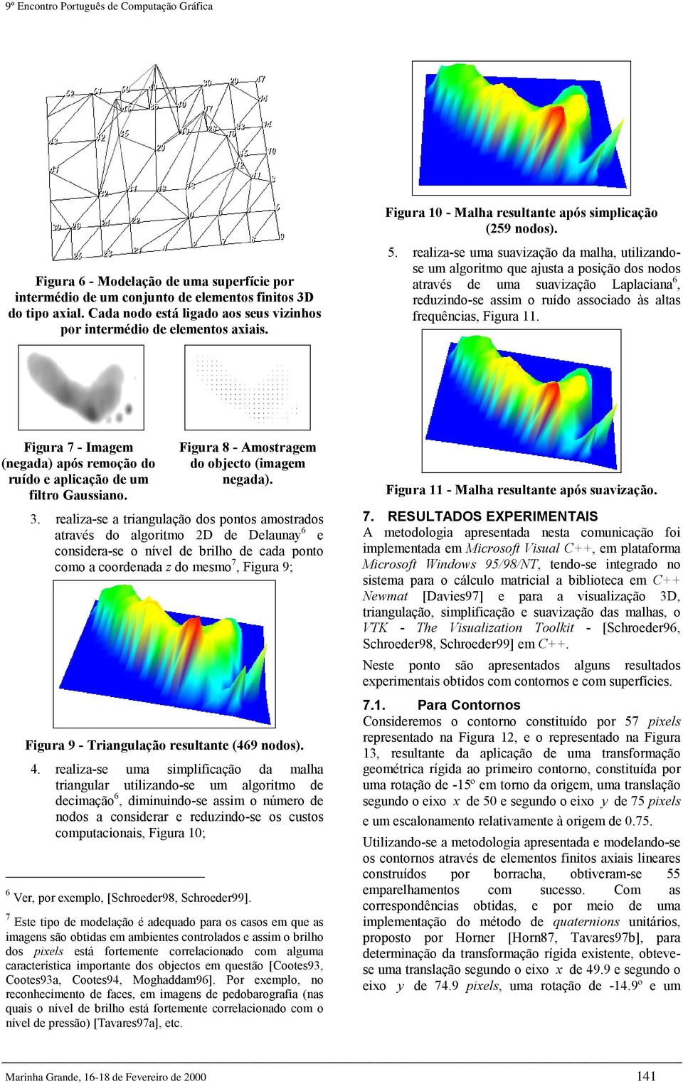 realza-se uma suavzação da malha, utlzandose um algortmo que ajusta a posção dos nodos através de uma suavzação Laplacana 6, reduzndo-se assm o ruído assocado às altas frequêncas, Fgura 11.