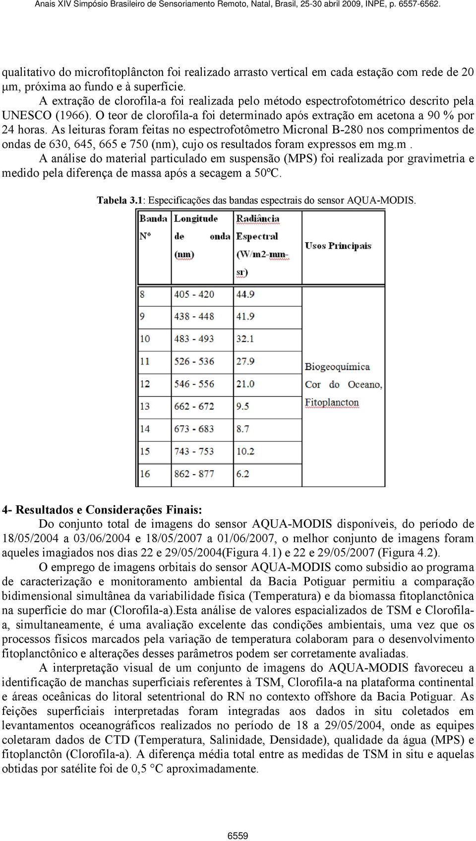 As leituras foram feitas no espectrofotômetro Micronal B-280 nos comprimentos de ondas de 630, 645, 665 e 750 (nm), cujo os resultados foram expressos em mg.m. A análise do material particulado em suspensão (MPS) foi realizada por gravimetria e medido pela diferença de massa após a secagem a 50ºC.