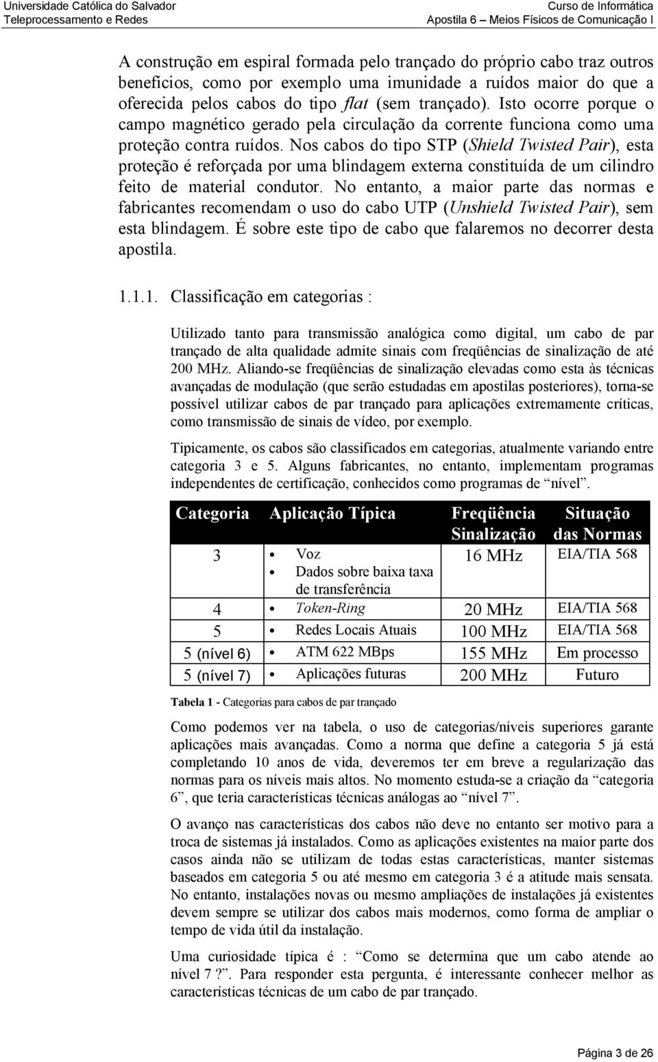 Nos cabos do tipo STP (Shield Twisted Pair), esta proteção é reforçada por uma blindagem externa constituída de um cilindro feito de material condutor.