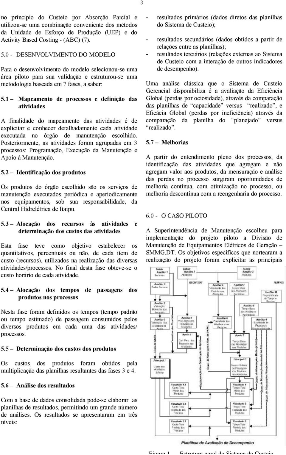 1 Mapeamento de processos e definição das atividades A finalidade do mapeamento das atividades é de explicitar e conhecer detalhadamente cada atividade executada no órgão de manutenção escolhido.