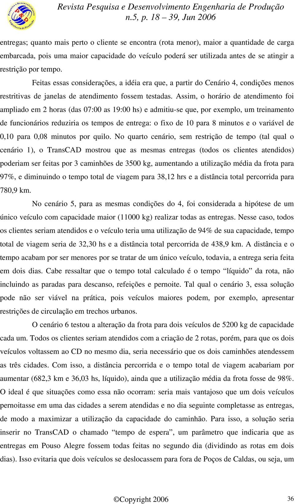 Assim, o horário de atendimento foi ampliado em 2 horas (das 07:00 as 19:00 hs) e admitiu-se que, por exemplo, um treinamento de funcionários reduziria os tempos de entrega: o fixo de 10 para 8