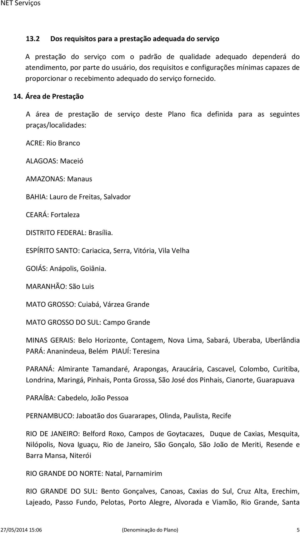 Área de Prestação A área de prestação de serviço deste Plano fica definida para as seguintes praças/localidades: ACRE: Rio Branco ALAGOAS: Maceió AMAZONAS: Manaus BAHIA: Lauro de Freitas, Salvador