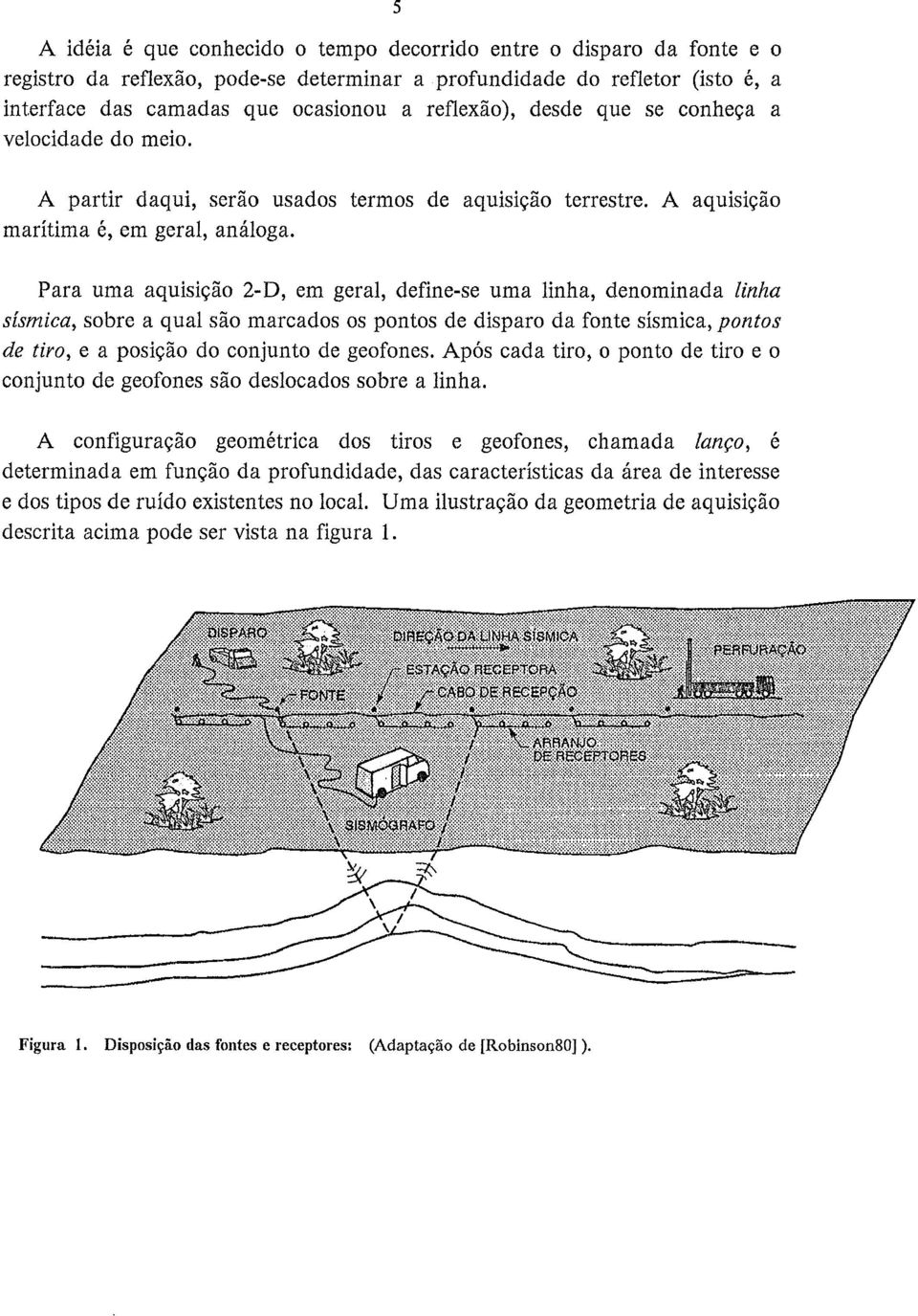 Para uma aquisição 2-D, em geral, define-se uma linha, denominada linha sísmica, sobre a qual são marcados os pontos de disparo da fonte sísmica, pontos de tiro, e a posição do conjunto de geofones.