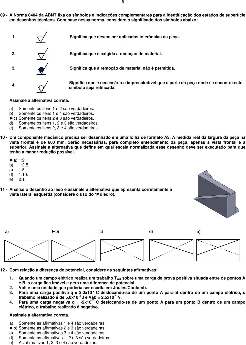 Significa que a remoção de material não é permitida. 4. Significa que é necessário e imprescindível que a parte da peça onde se encontra este símbolo seja retificada.