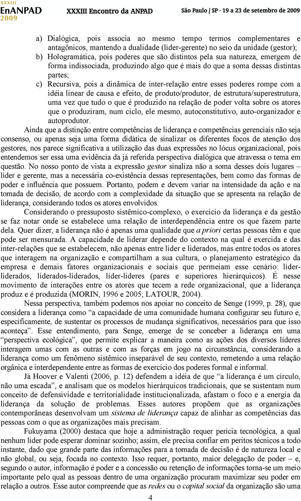 linear de causa e efeito, de produto/produtor, de estrutura/superestrutura, uma vez que tudo o que é produzido na relação de poder volta sobre os atores que o produziram, num ciclo, ele mesmo,