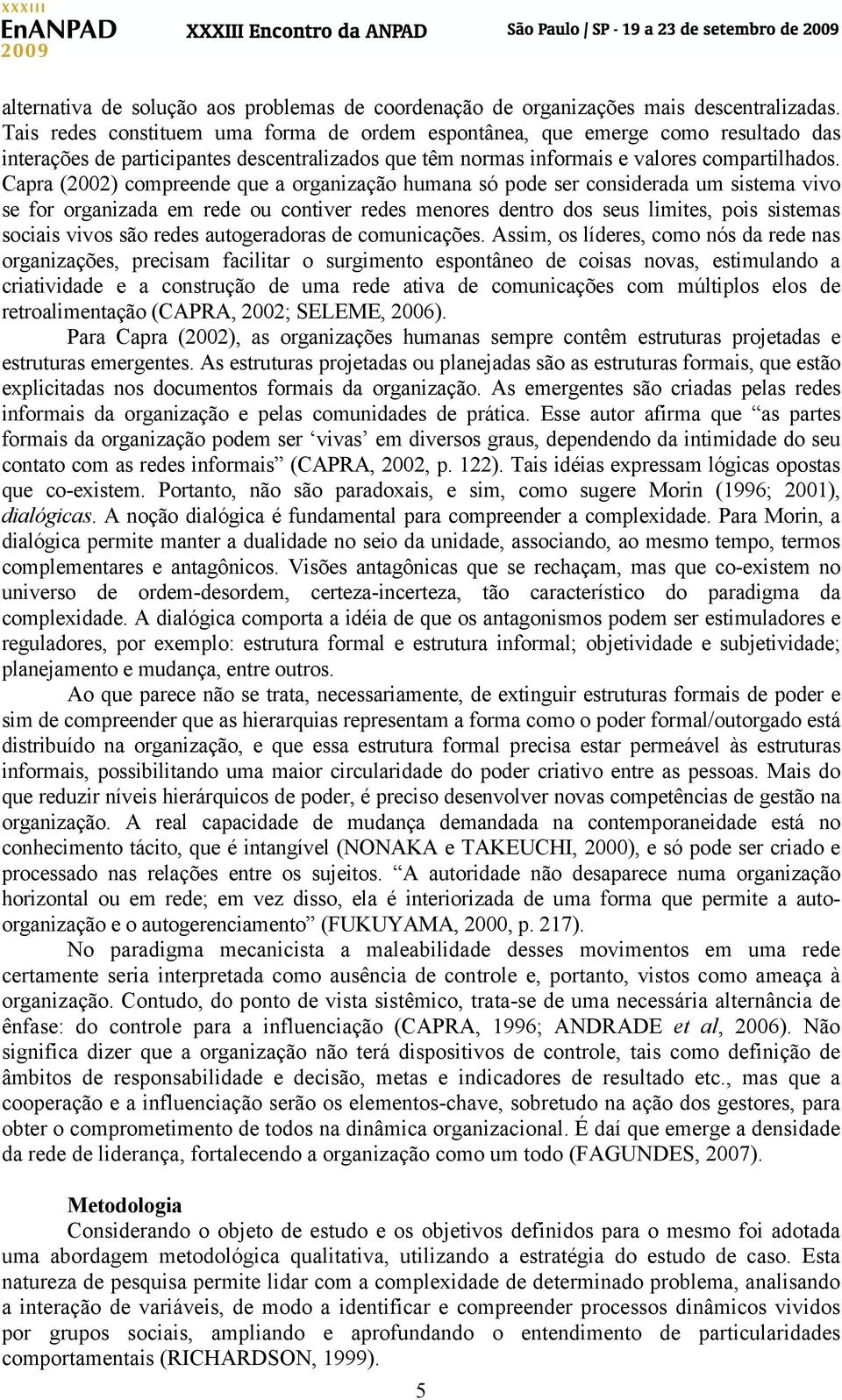 Capra (2002) compreende que a organização humana só pode ser considerada um sistema vivo se for organizada em rede ou contiver redes menores dentro dos seus limites, pois sistemas sociais vivos são