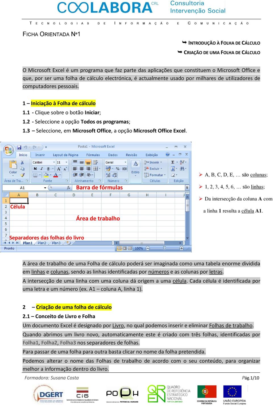 1 Iniciação à Folha de cálculo 1.1 - Clique sobre o botão Iniciar; 1.2 - Seleccione a opção Todos os programas; 1.3 Seleccione, em Microsoft Office, a opção Microsoft Office Excel.