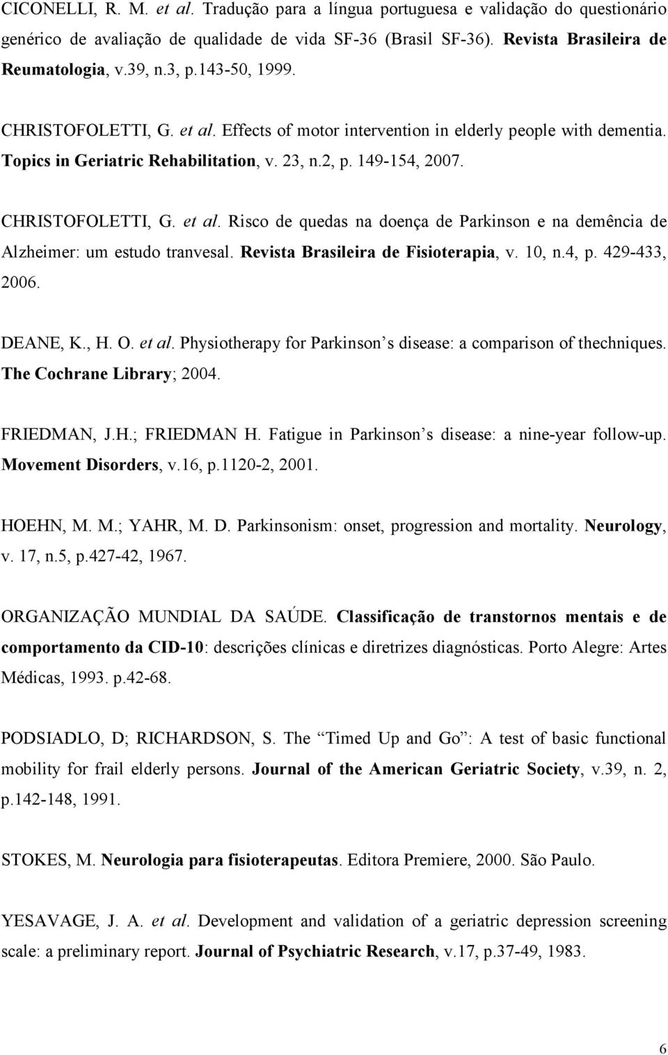 Revista Brasileira de Fisioterapia, v. 10, n.4, p. 429-433, 2006. DEANE, K., H. O. et al. Physiotherapy for Parkinson s disease: a comparison of thechniques. The Cochrane Library; 2004. FRIEDMAN, J.H.; FRIEDMAN H.