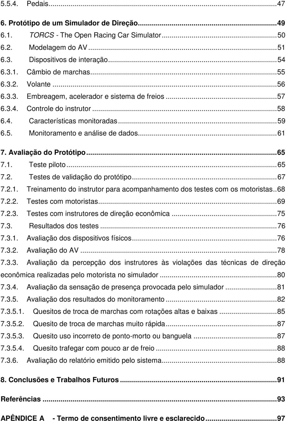 Avaliação do Protótipo... 65 7.1. Teste piloto... 65 7.2. Testes de validação do protótipo... 67 7.2.1. Treinamento do instrutor para acompanhamento dos testes com os motoristas.. 68 7.2.2. Testes com motoristas.