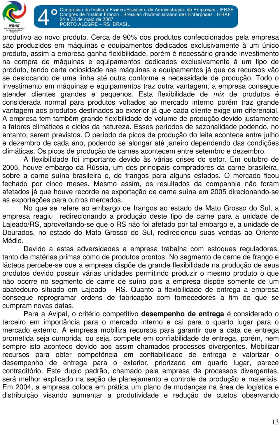 grande investimento na compra de máquinas e equipamentos dedicados exclusivamente à um tipo de produto, tendo certa ociosidade nas máquinas e equipamentos já que os recursos vão se deslocando de uma