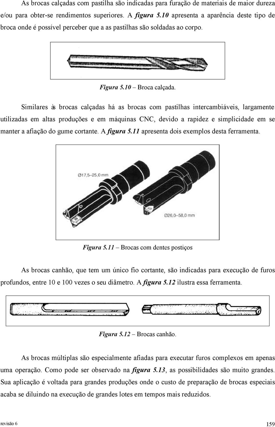 Similares às brocas calçadas há as brocas com pastilhas intercambiáveis, largamente utilizadas em altas produções e em máquinas CNC, devido a rapidez e simplicidade em se manter a afiação do gume