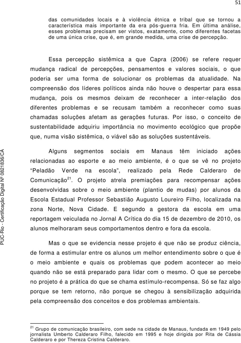 Essa percepção sistêmica a que Capra (2006) se refere requer mudança radical de percepções, pensamentos e valores sociais, o que poderia ser uma forma de solucionar os problemas da atualidade.