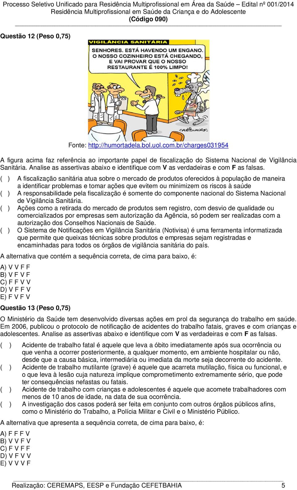 ( ) A fiscalização sanitária atua sobre o mercado de produtos oferecidos à população de maneira a identificar problemas e tomar ações que evitem ou minimizem os riscos à saúde ( ) A responsabilidade