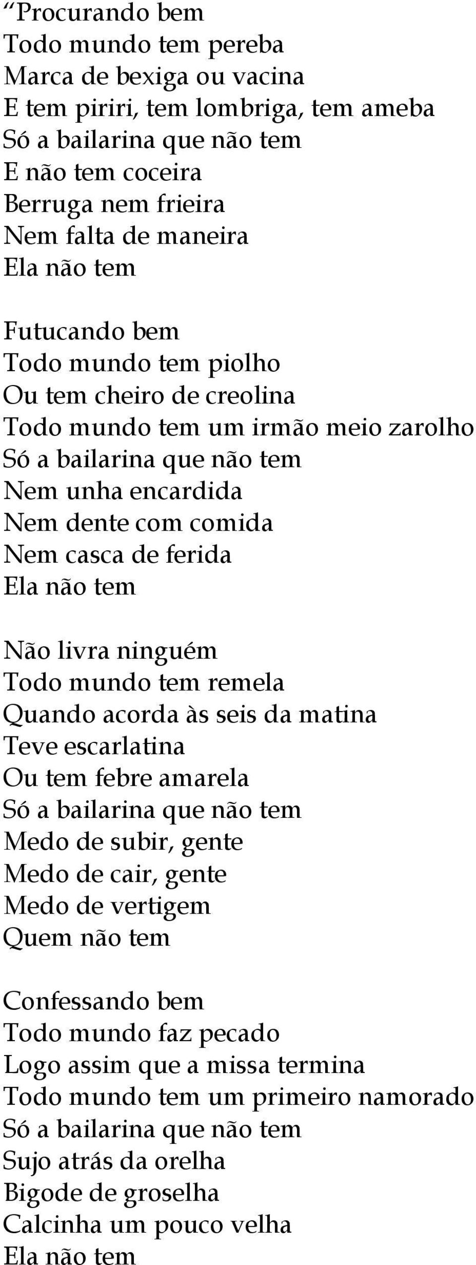 Não livra ninguém Todo mundo tem remela Quando acorda às seis da matina Teve escarlatina Ou tem febre amarela Só a bailarina que não tem Medo de subir, gente Medo de cair, gente Medo de vertigem Quem