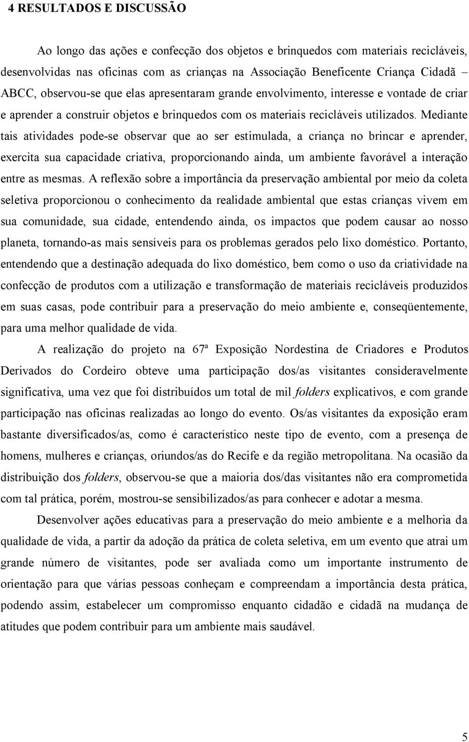 Mediante tais atividades pode-se observar que ao ser estimulada, a criança no brincar e aprender, exercita sua capacidade criativa, proporcionando ainda, um ambiente favorável a interação entre as