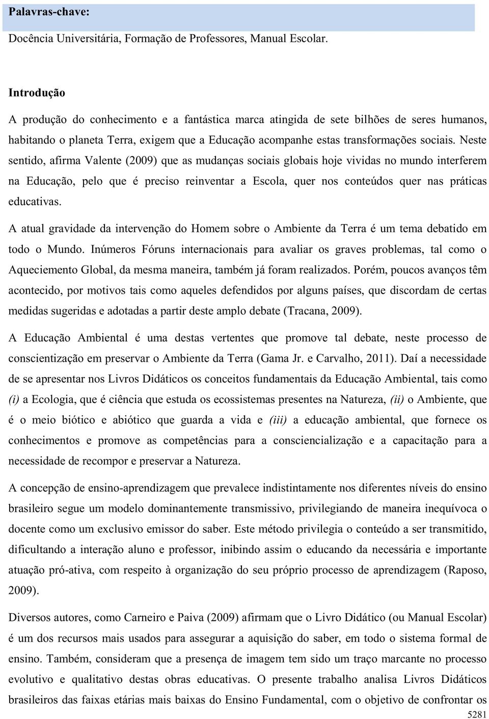 Neste sentido, afirma Valente (2009) que as mudanças sociais globais hoje vividas no mundo interferem na Educação, pelo que é preciso reinventar a Escola, quer nos conteúdos quer nas práticas