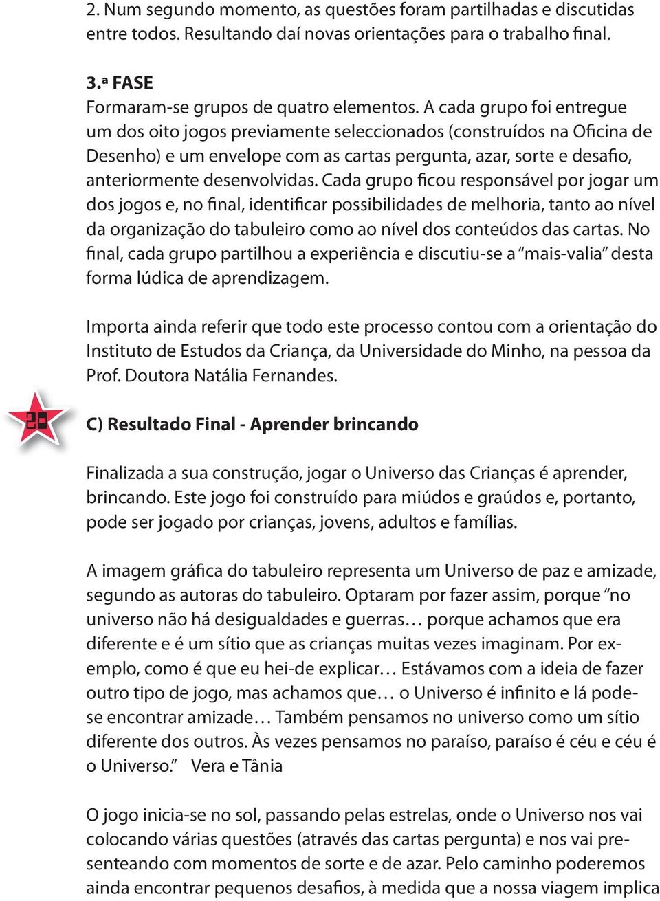 Cada grupo ficou responsável por jogar um dos jogos e, no final, identificar possibilidades de melhoria, tanto ao nível da organização do tabuleiro como ao nível dos conteúdos das cartas.