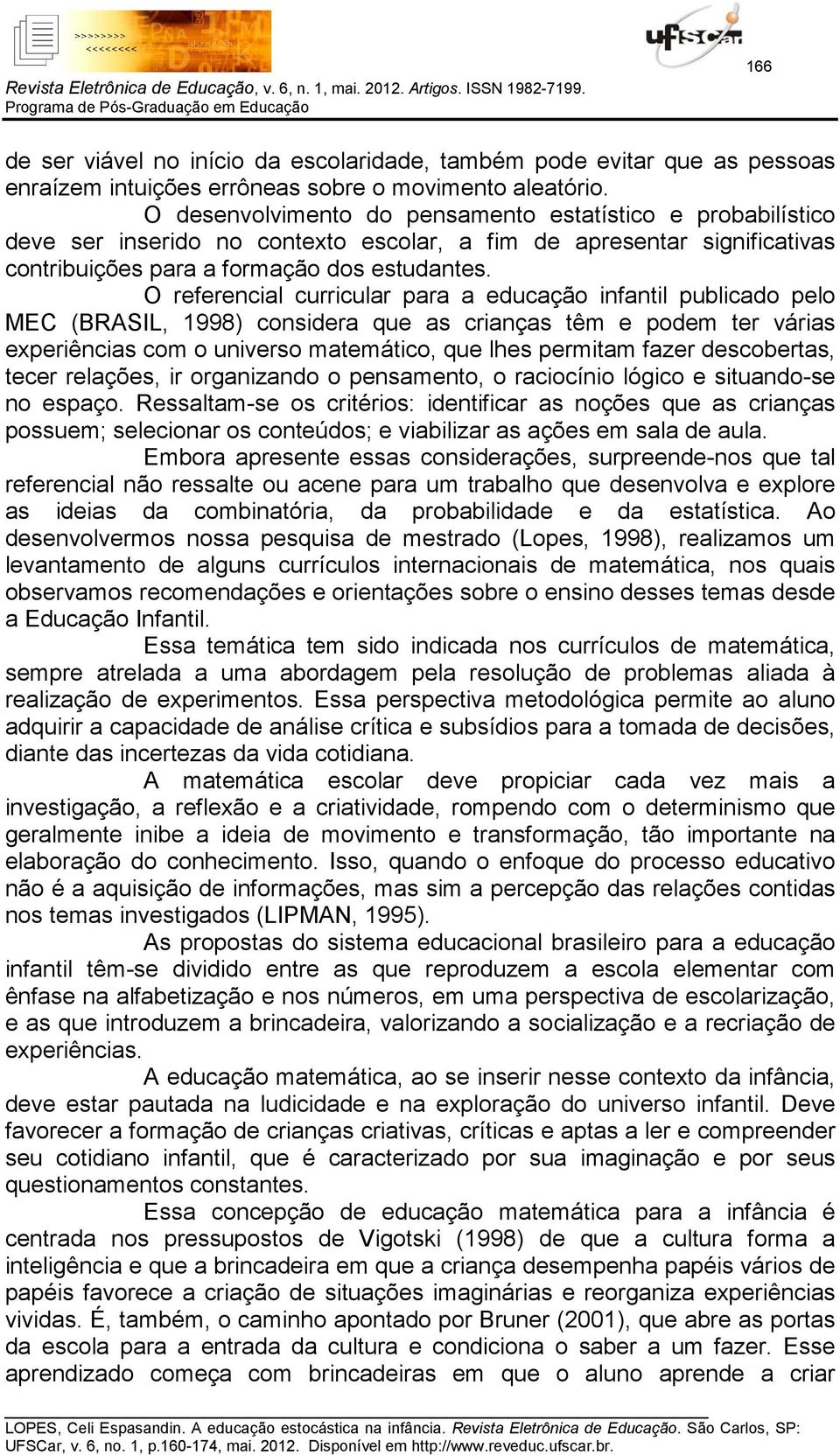 O referencial curricular para a educação infantil publicado pelo MEC (BRASIL, 1998) considera que as crianças têm e podem ter várias experiências com o universo matemático, que lhes permitam fazer