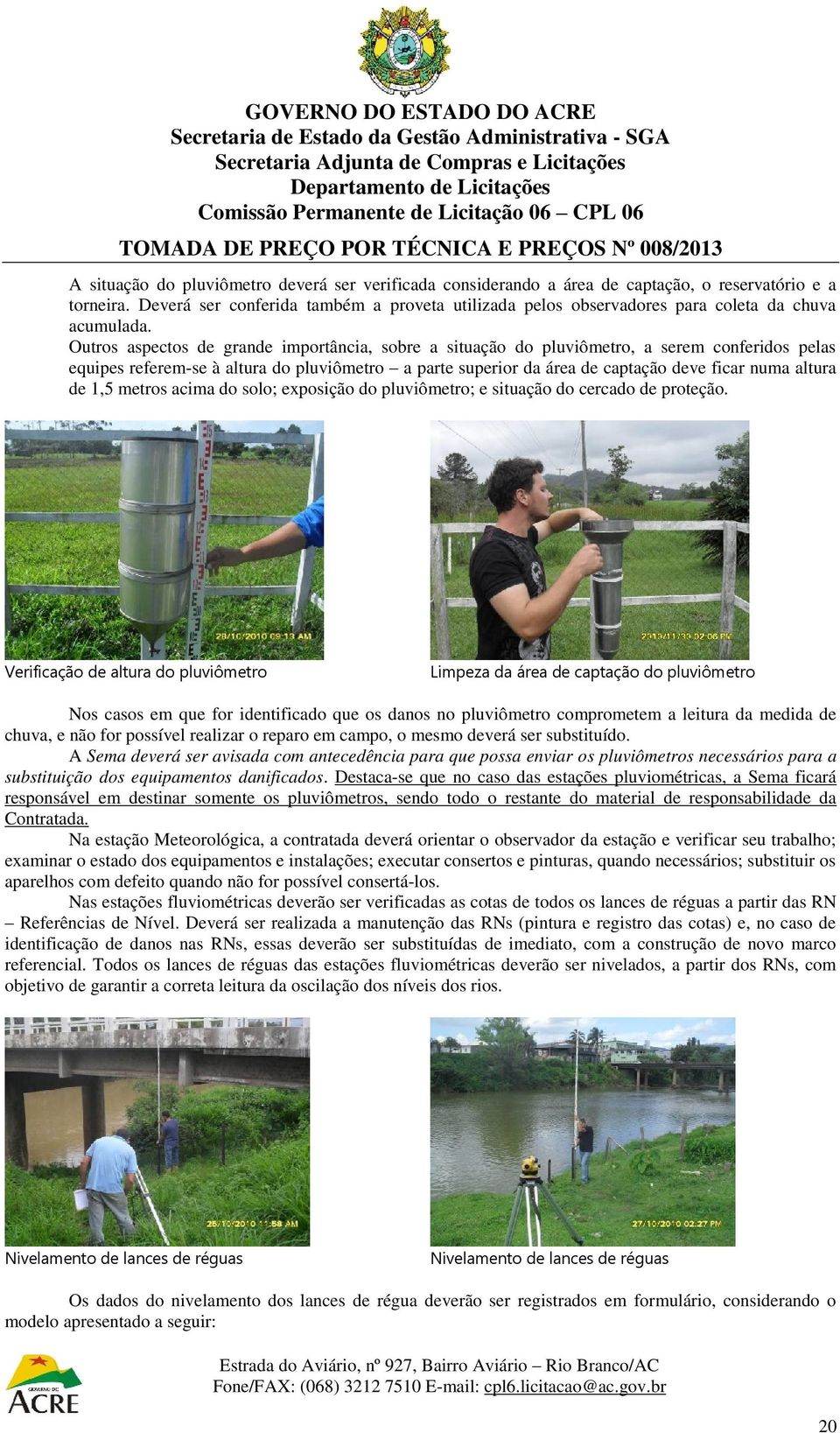 Outros aspectos de grande importância, sobre a situação do pluviômetro, a serem conferidos pelas equipes referem-se à altura do pluviômetro a parte superior da área de captação deve ficar numa altura