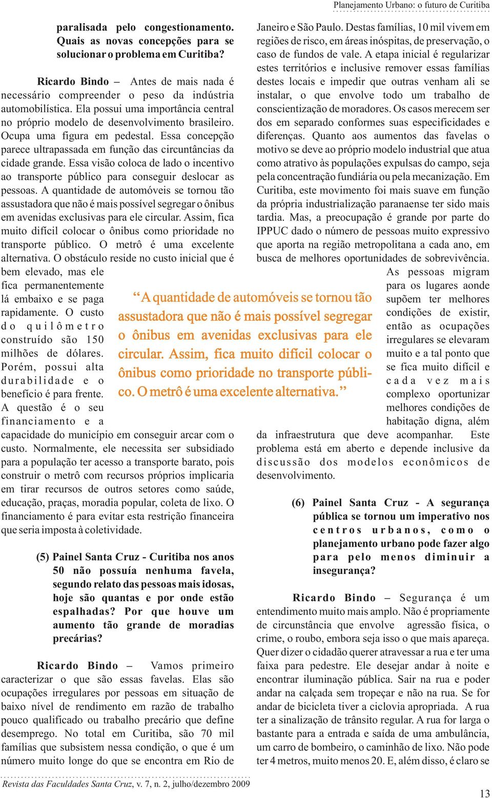 A etapa inicial é regularizar estes territórios e inclusive remover essas famílias Ricardo Bindo Antes de mais nada é destes locais e impedir que outras venham ali se necessário compreender o peso da