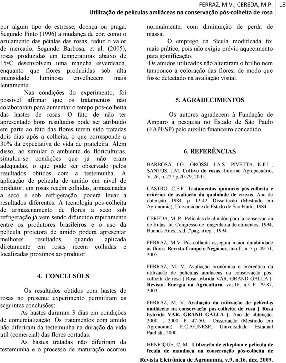 Nas condições do experimento, foi possível afirmar que os tratamentos não colaboraram para aumentar o tempo pós-colheita das hastes de rosas.