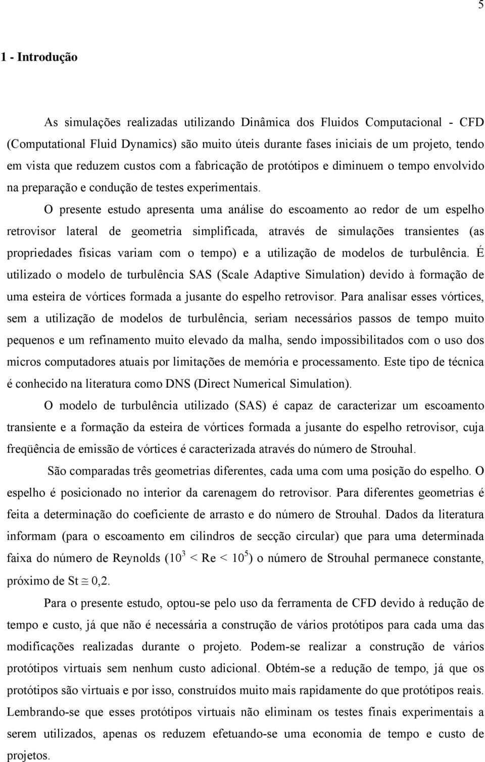 O presente estudo apresenta uma análise do escoamento ao redor de um espelho retrovisor lateral de geometria simplificada, através de simulações transientes (as propriedades físicas variam com o